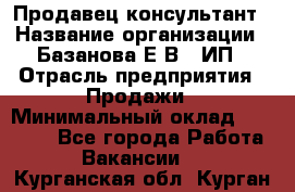 Продавец-консультант › Название организации ­ Базанова Е.В., ИП › Отрасль предприятия ­ Продажи › Минимальный оклад ­ 15 000 - Все города Работа » Вакансии   . Курганская обл.,Курган г.